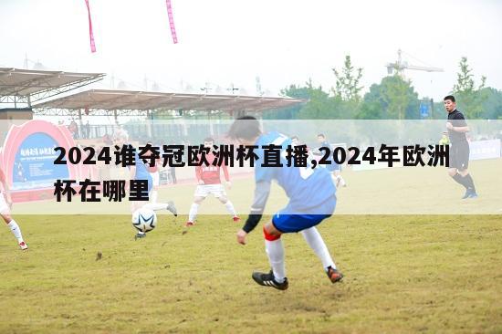 2024谁夺冠欧洲杯直播,2024年欧洲杯在哪里