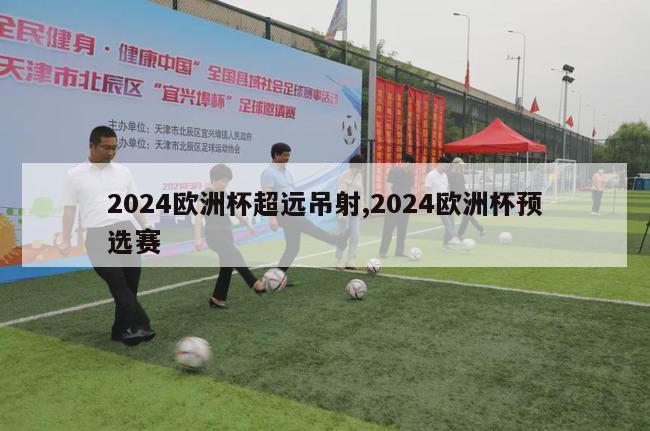 2024欧洲杯超远吊射,2024欧洲杯预选赛