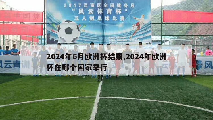 2024年6月欧洲杯结果,2024年欧洲杯在哪个国家举行