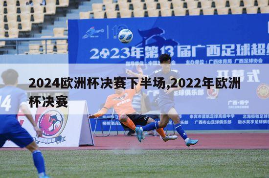 2024欧洲杯决赛下半场,2022年欧洲杯决赛