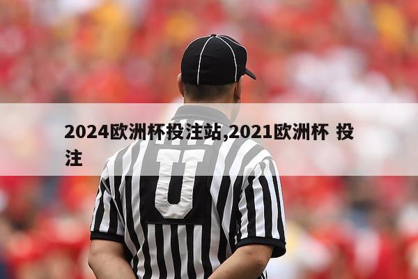 2024欧洲杯投注站,2021欧洲杯 投注