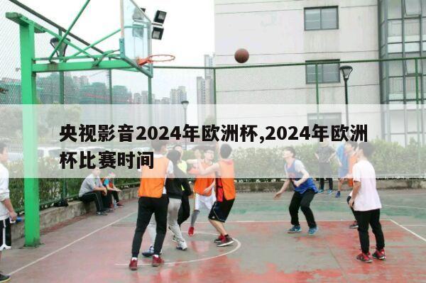 央视影音2024年欧洲杯,2024年欧洲杯比赛时间