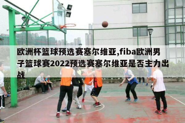 欧洲杯篮球预选赛塞尔维亚,fiba欧洲男子篮球赛2022预选赛塞尔维亚是否主力出战