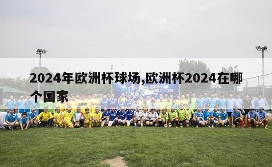 2024年欧洲杯球场,欧洲杯2024在哪个国家