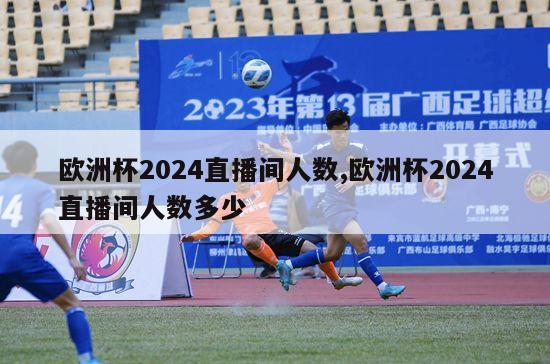 欧洲杯2024直播间人数,欧洲杯2024直播间人数多少