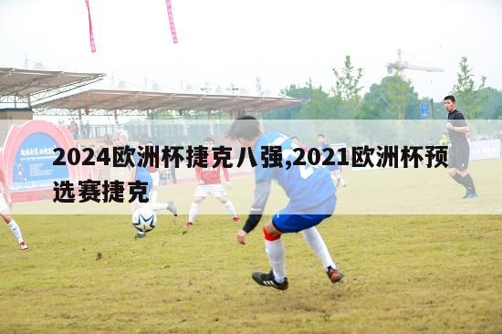 2024欧洲杯捷克八强,2021欧洲杯预选赛捷克