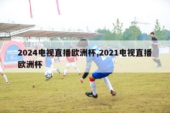 2024电视直播欧洲杯,2021电视直播欧洲杯