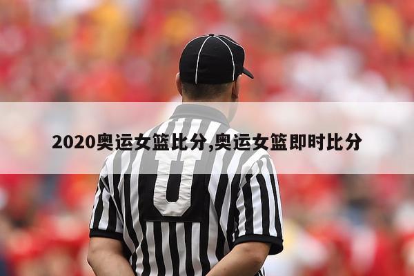 2020奥运女篮比分,奥运女篮即时比分