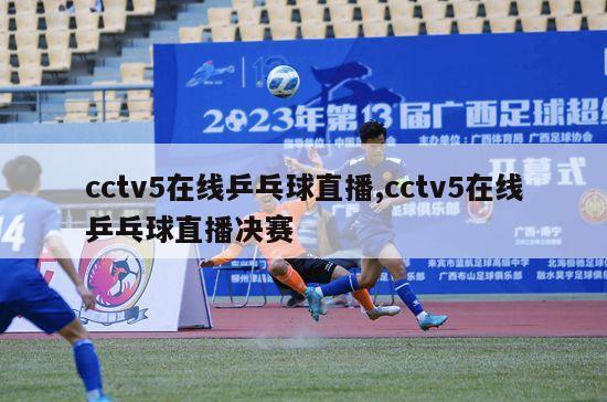 cctv5在线乒乓球直播,cctv5在线乒乓球直播决赛