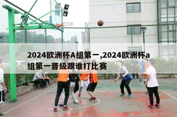 2024欧洲杯A组第一,2024欧洲杯a组第一晋级跟谁打比赛