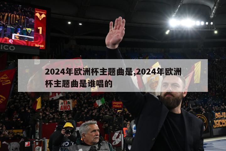 2024年欧洲杯主题曲是,2024年欧洲杯主题曲是谁唱的