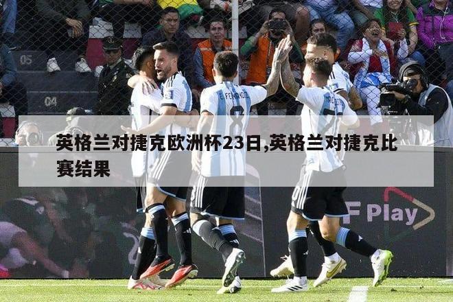 英格兰对捷克欧洲杯23日,英格兰对捷克比赛结果