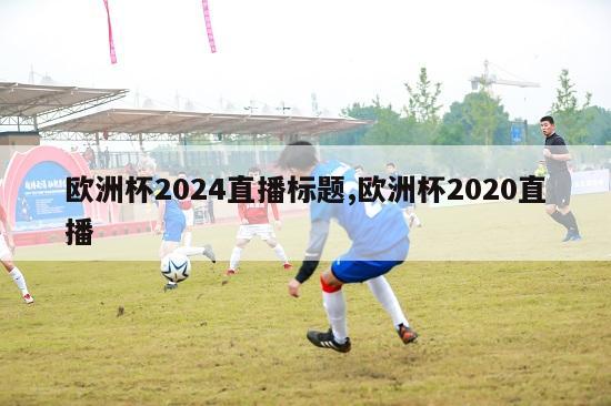 欧洲杯2024直播标题,欧洲杯2020直播