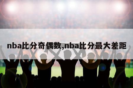 nba比分奇偶数,nba比分最大差距