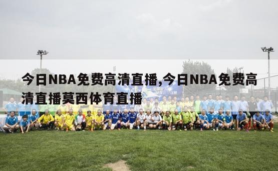 今日NBA免费高清直播,今日NBA免费高清直播莫西体育直播