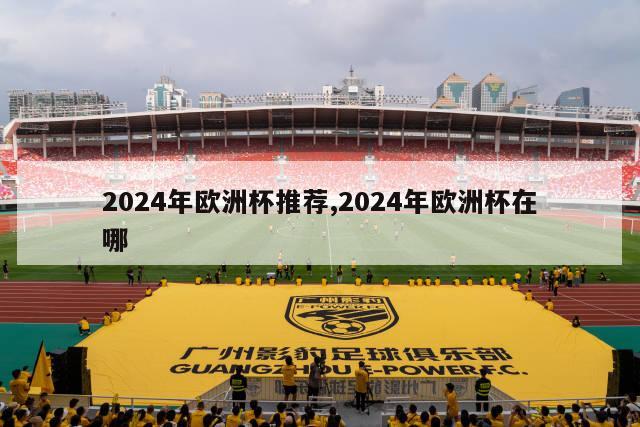 2024年欧洲杯推荐,2024年欧洲杯在哪