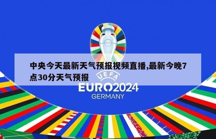 中央今天最新天气预报视频直播,最新今晚7点30分天气预报