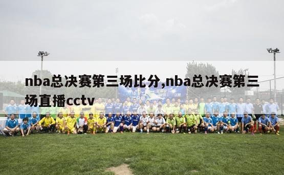 nba总决赛第三场比分,nba总决赛第三场直播cctv