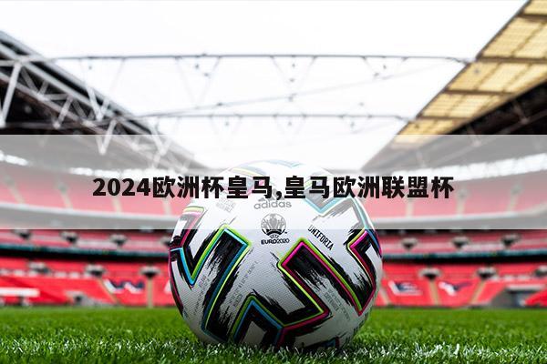 2024欧洲杯皇马,皇马欧洲联盟杯