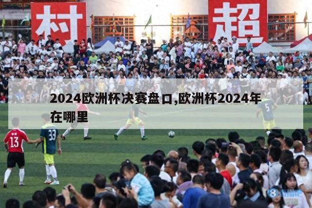 2024欧洲杯决赛盘口,欧洲杯2024年在哪里