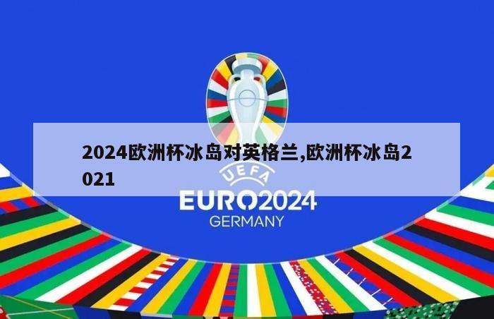 2024欧洲杯冰岛对英格兰,欧洲杯冰岛2021